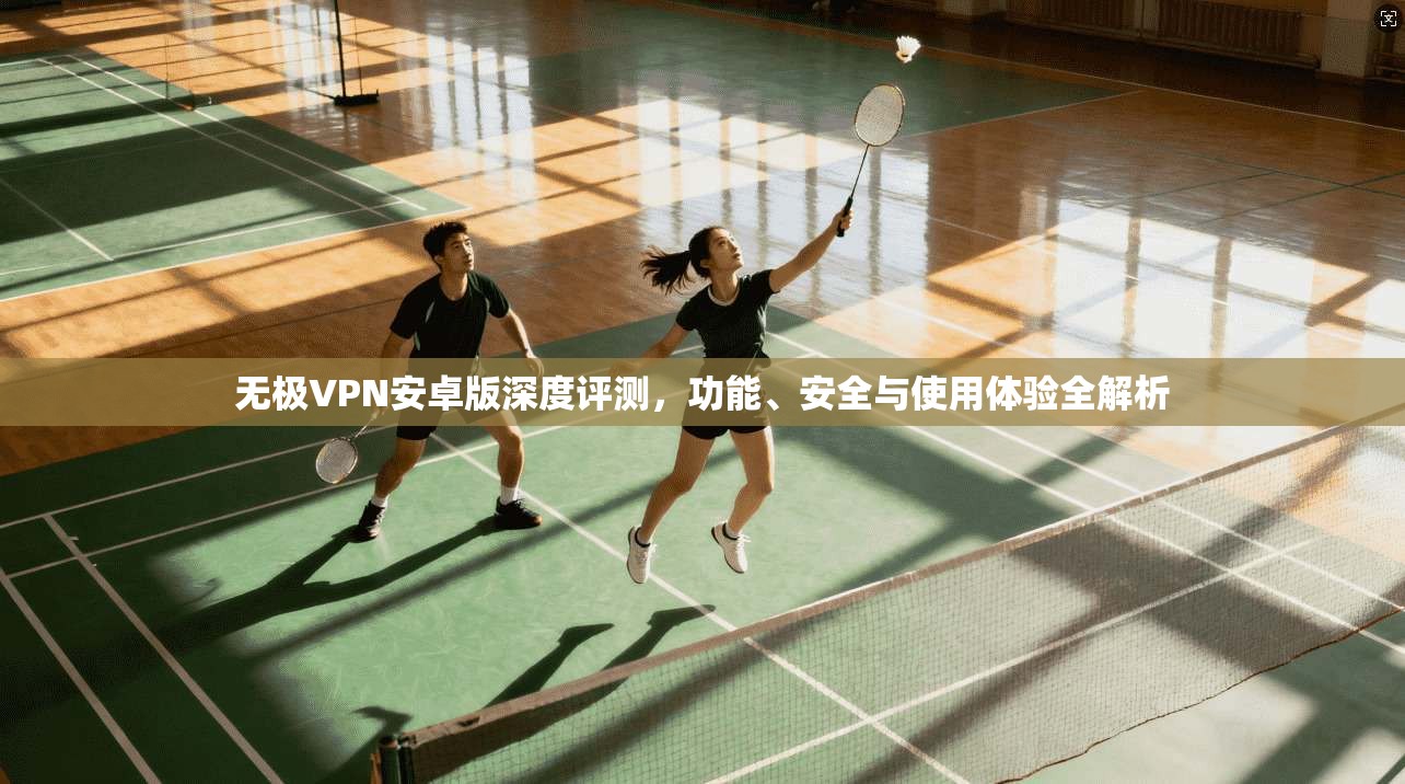 无极VPN安卓版深度评测，功能、安全与使用体验全解析