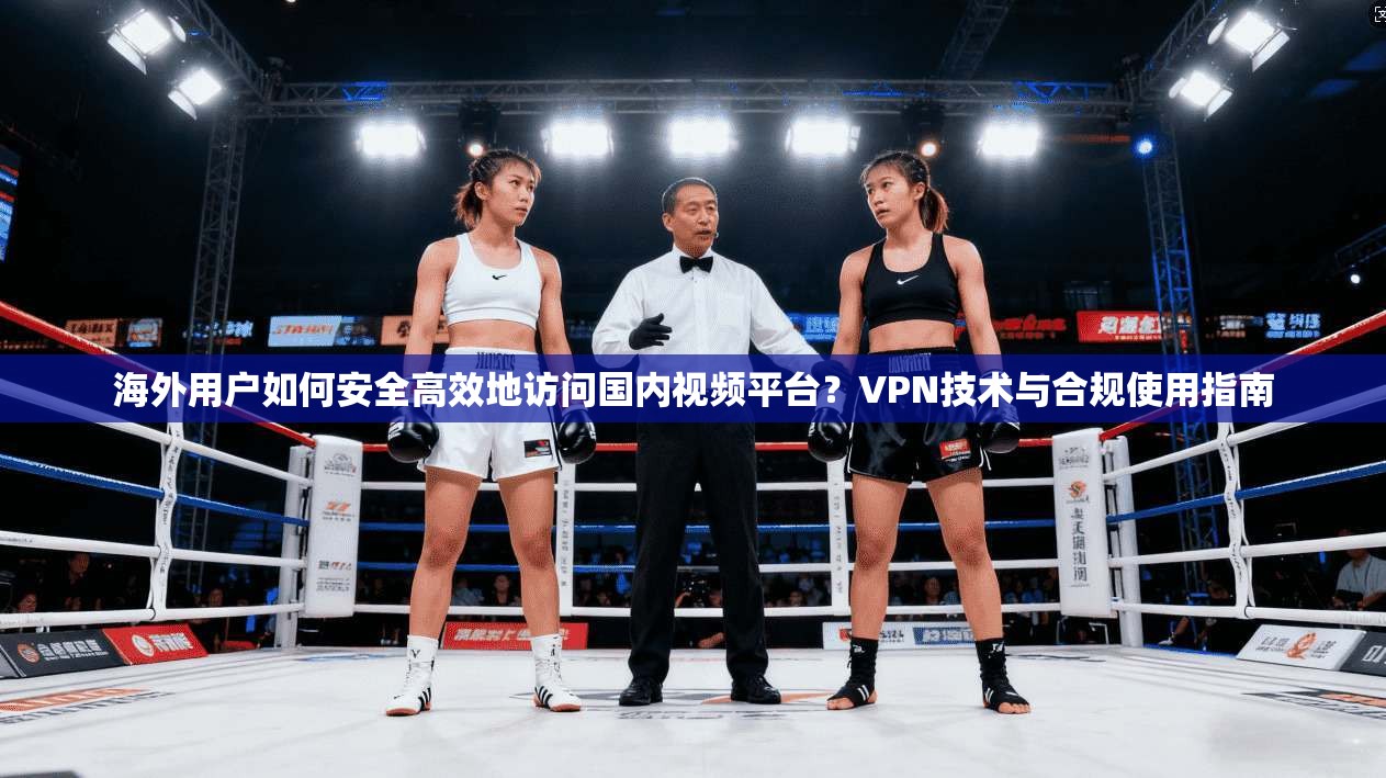 海外用户如何安全高效地访问国内视频平台？VPN技术与合规使用指南