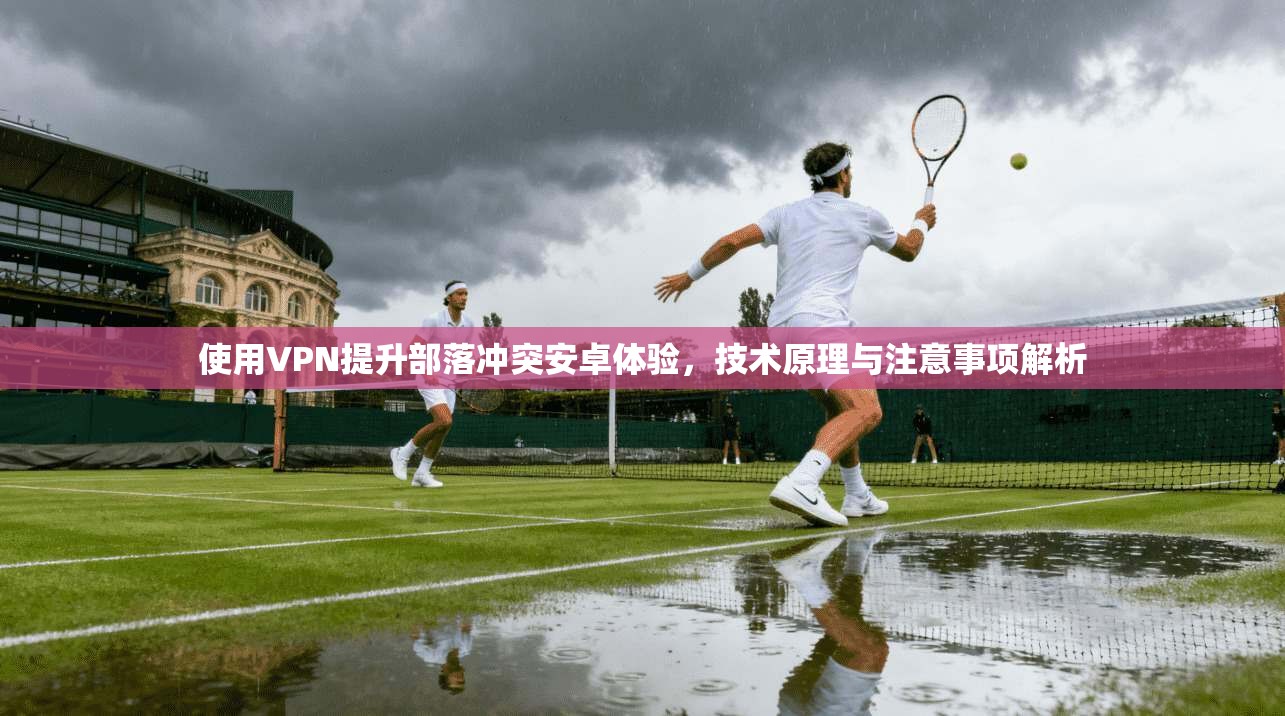 使用VPN提升部落冲突安卓体验,技术原理与注意事项解析 使用VPN提升部落冲突安卓体验,技术原理与注意事项解析