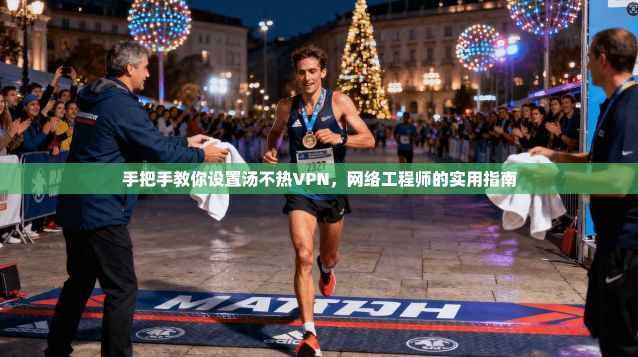 手把手教你设置汤不热VPN,网络工程师的实用指南 手把手教你设置汤不热VPN,网络工程师的实用指南