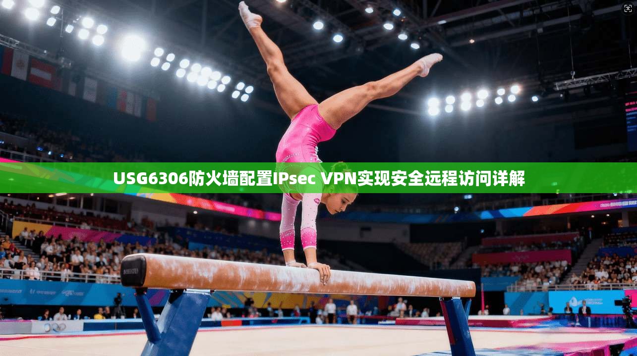 USG6306防火墙配置IPsec VPN实现安全远程访问详解 USG6306防火墙配置IPsec VPN实现安全远程访问详解