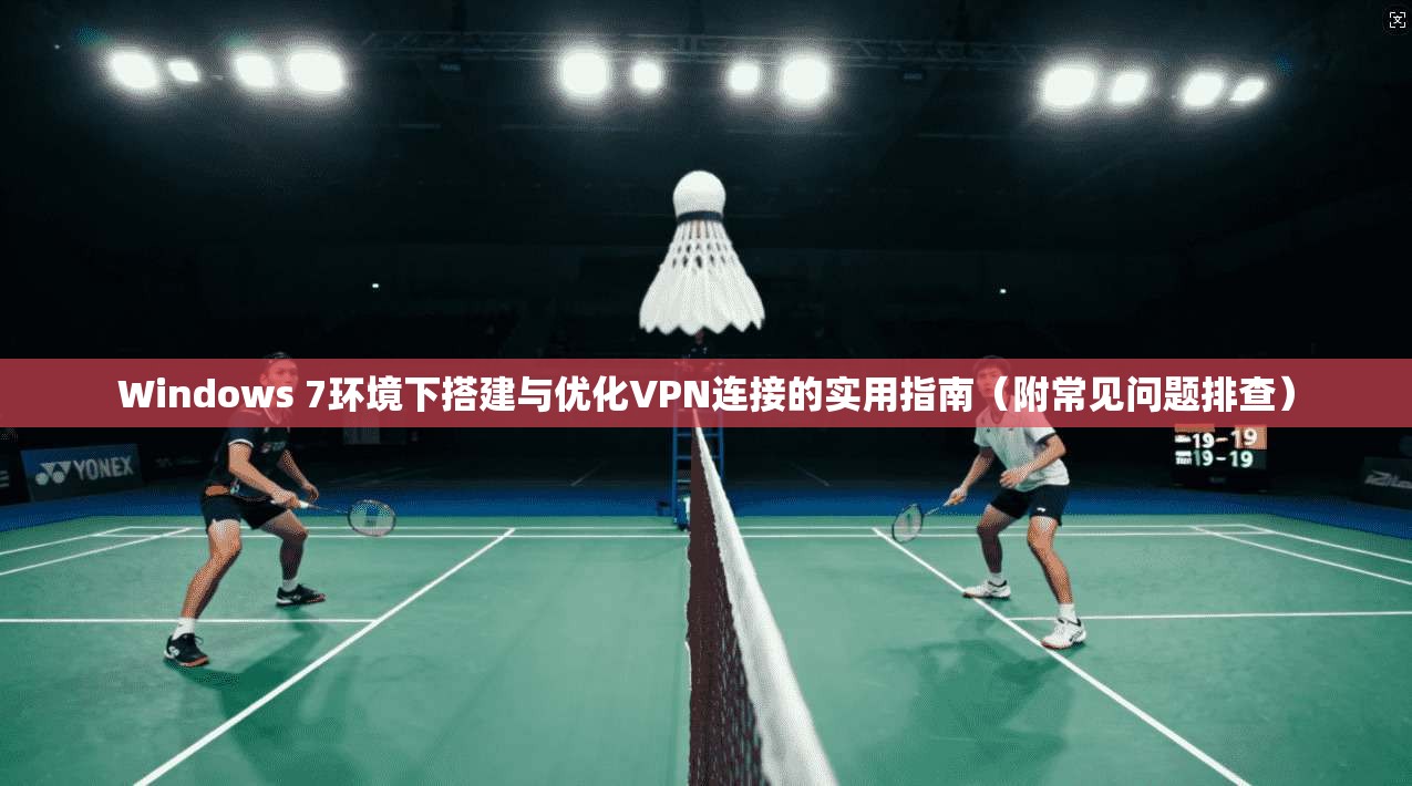 Windows 7环境下搭建与优化VPN连接的实用指南（附常见问题排查）