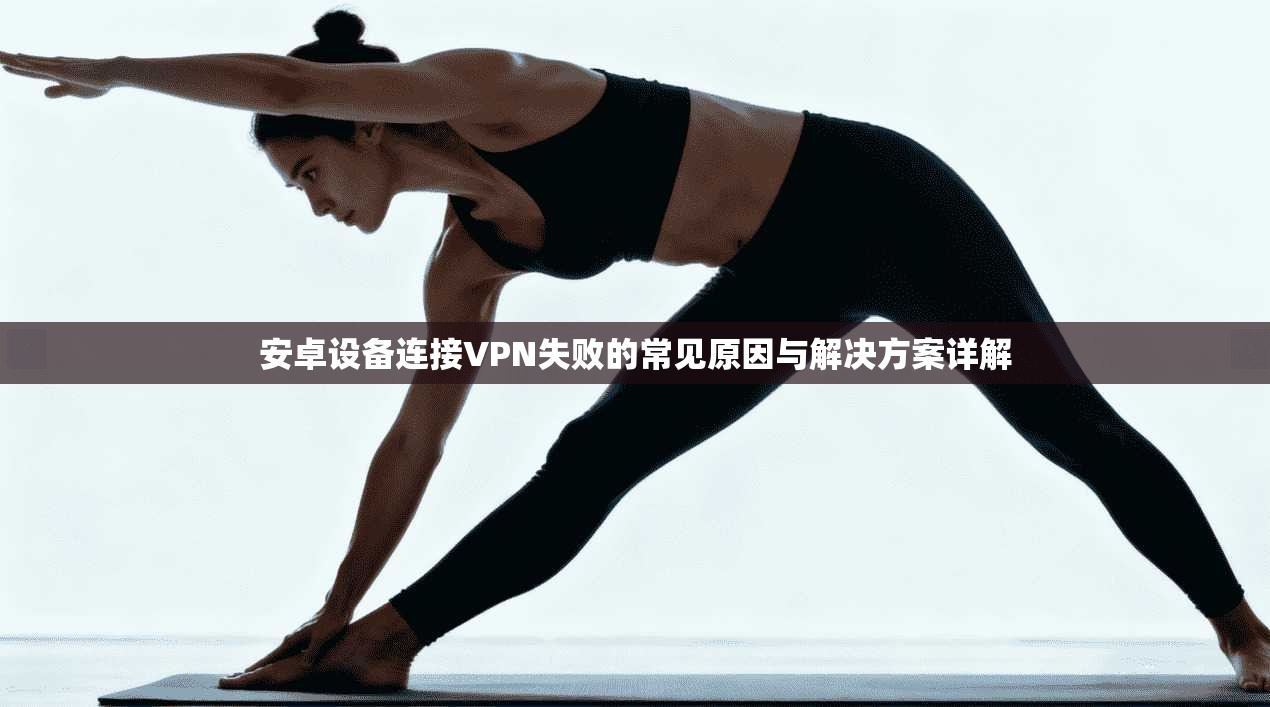 安卓设备连接VPN失败的常见原因与解决方案详解