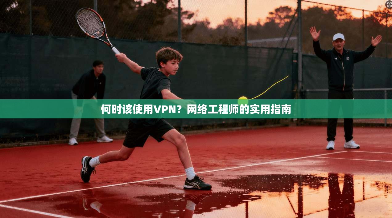 何时该使用VPN?网络工程师的实用指南 何时该使用VPN?网络工程师的实用指南