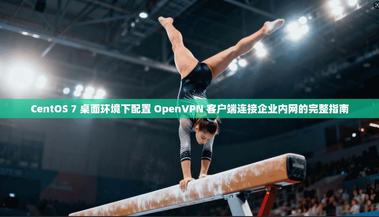 CentOS 7 桌面环境下配置 OpenVPN 客户端连接企业内网的完整指南