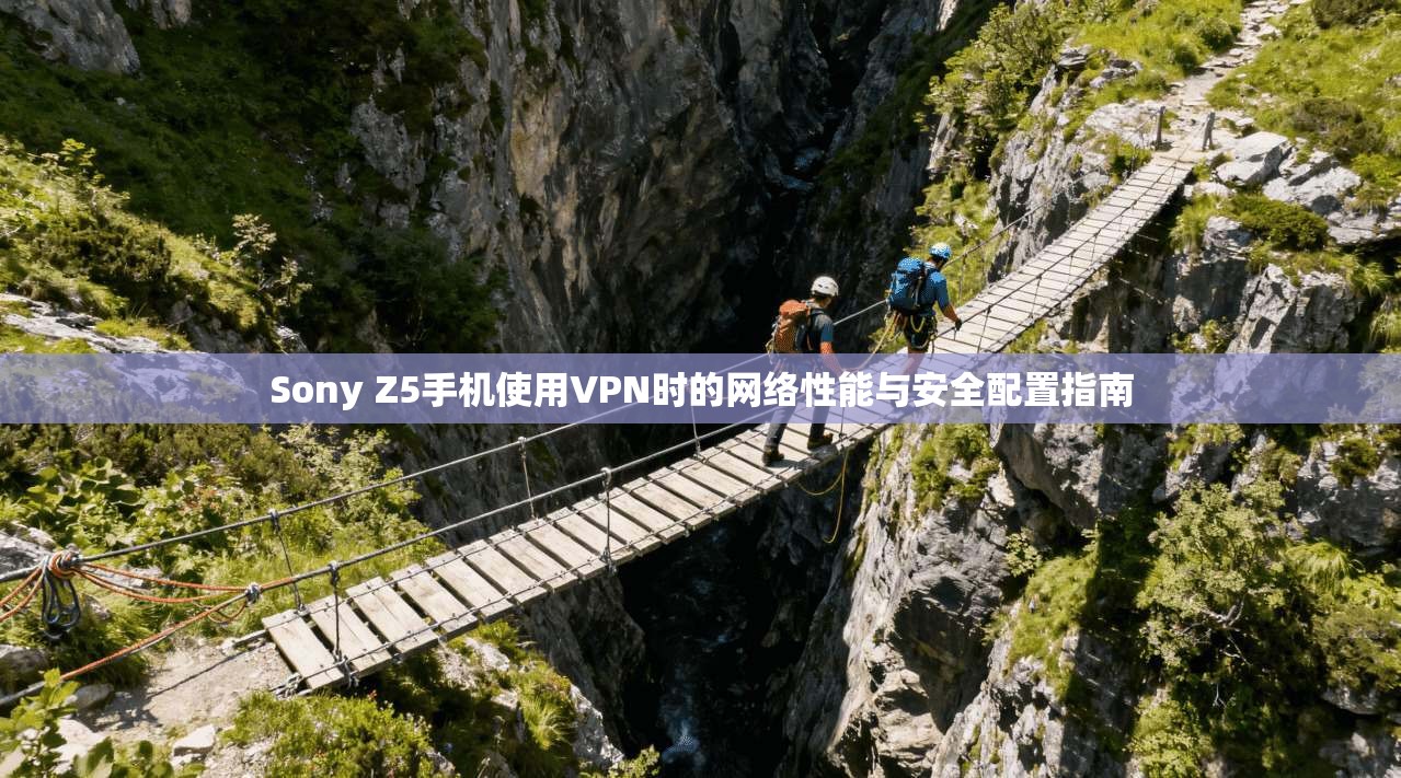 Sony Z5手机使用VPN时的网络性能与安全配置指南 Sony Z5手机使用VPN时的网络性能与安全配置指南