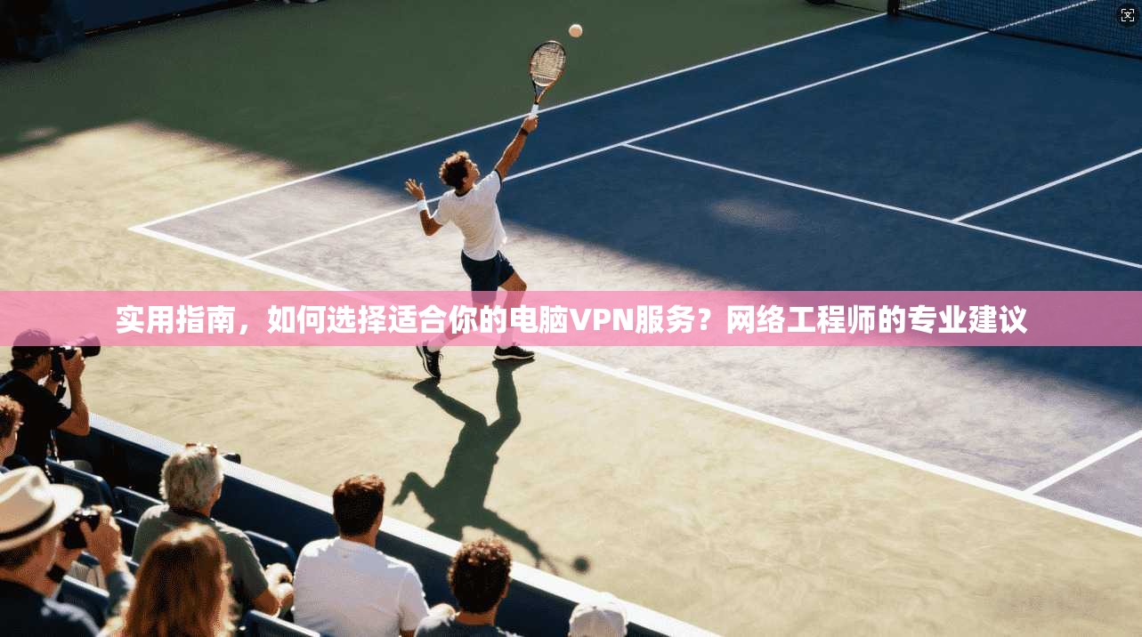实用指南,如何选择适合你的电脑VPN服务?网络工程师的专业建议 实用指南,如何选择适合你的电脑VPN服务?网络工程师的专业建议