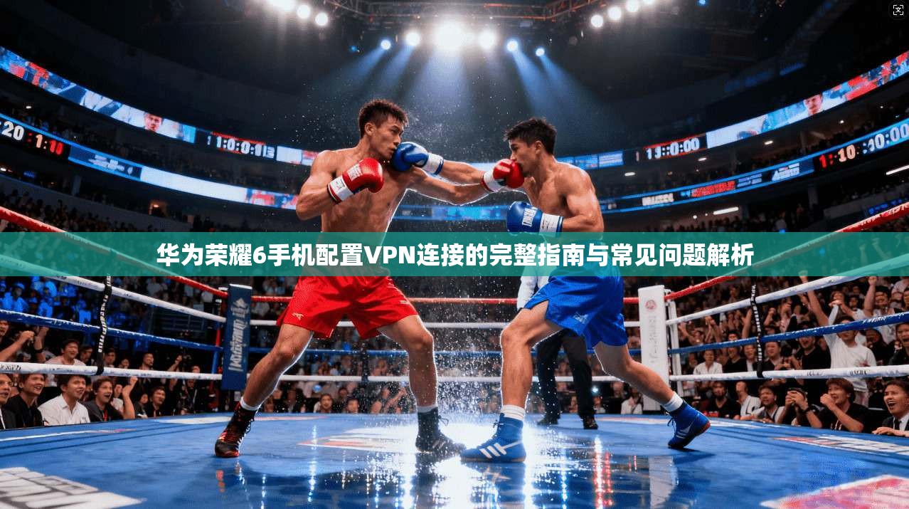华为荣耀6手机配置VPN连接的完整指南与常见问题解析
