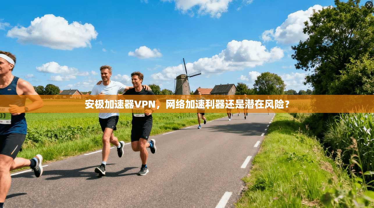 安极加速器VPN，网络加速利器还是潜在风险？