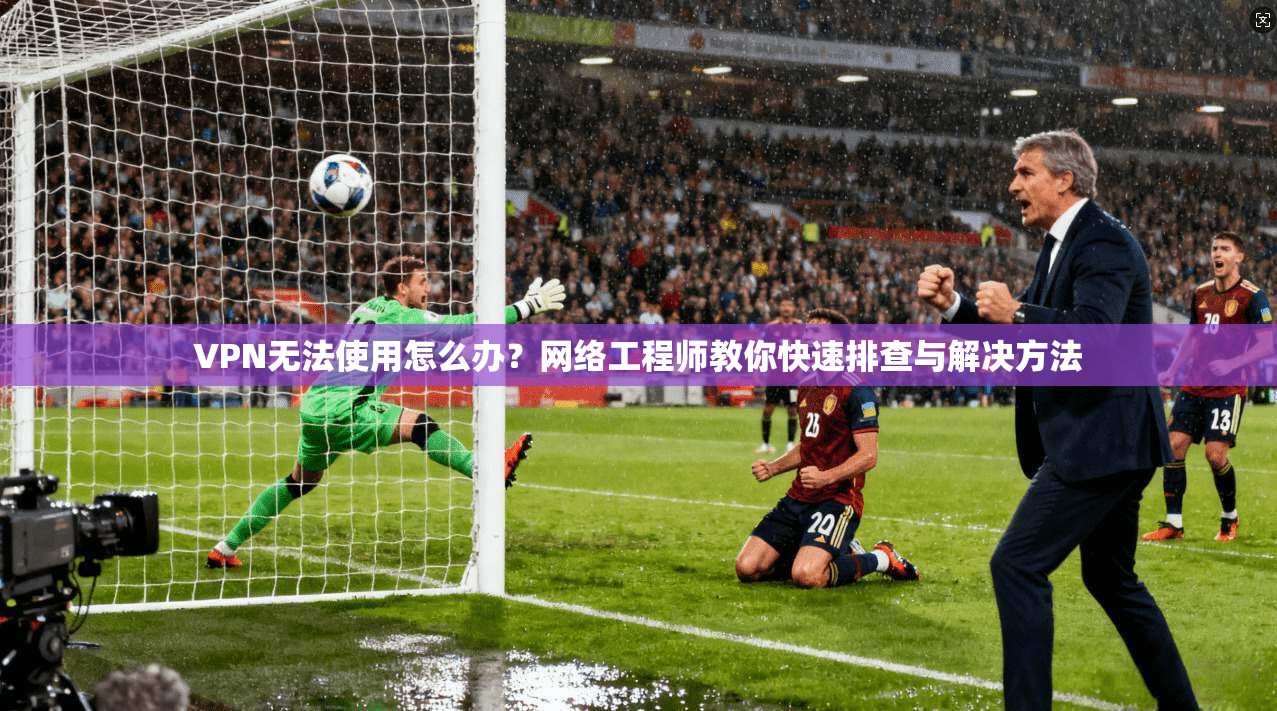 VPN无法使用怎么办?网络工程师教你快速排查与解决方法 VPN无法使用怎么办?网络工程师教你快速排查与解决方法