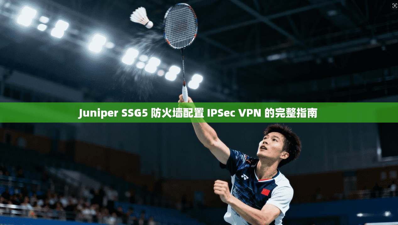 Juniper SSG5 防火墙配置 IPSec VPN 的完整指南 Juniper SSG5 防火墙配置 IPSec VPN 的完整指南