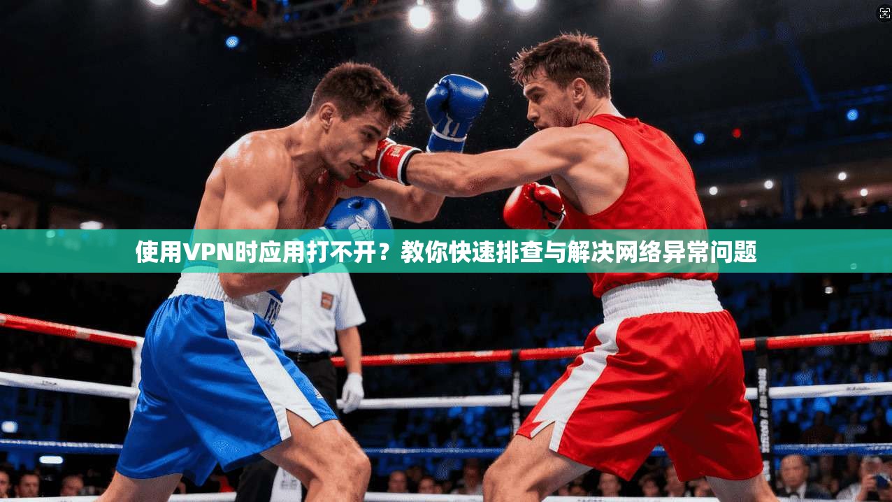 使用VPN时应用打不开?教你快速排查与解决网络异常问题 使用VPN时应用打不开?教你快速排查与解决网络异常问题
