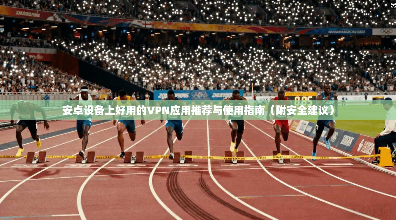 安卓设备上好用的VPN应用推荐与使用指南（附安全建议）