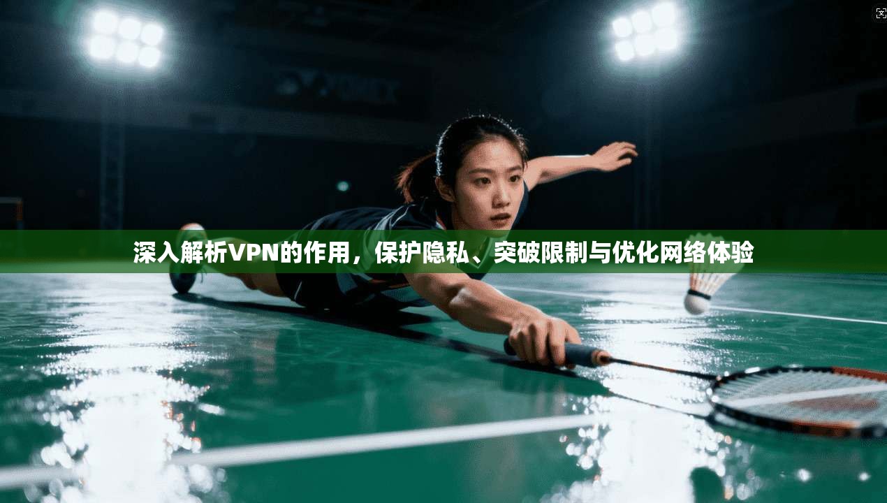 深入解析VPN的作用，保护隐私、突破限制与优化网络体验