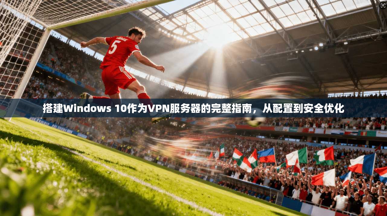 搭建Windows 10作为VPN服务器的完整指南，从配置到安全优化
