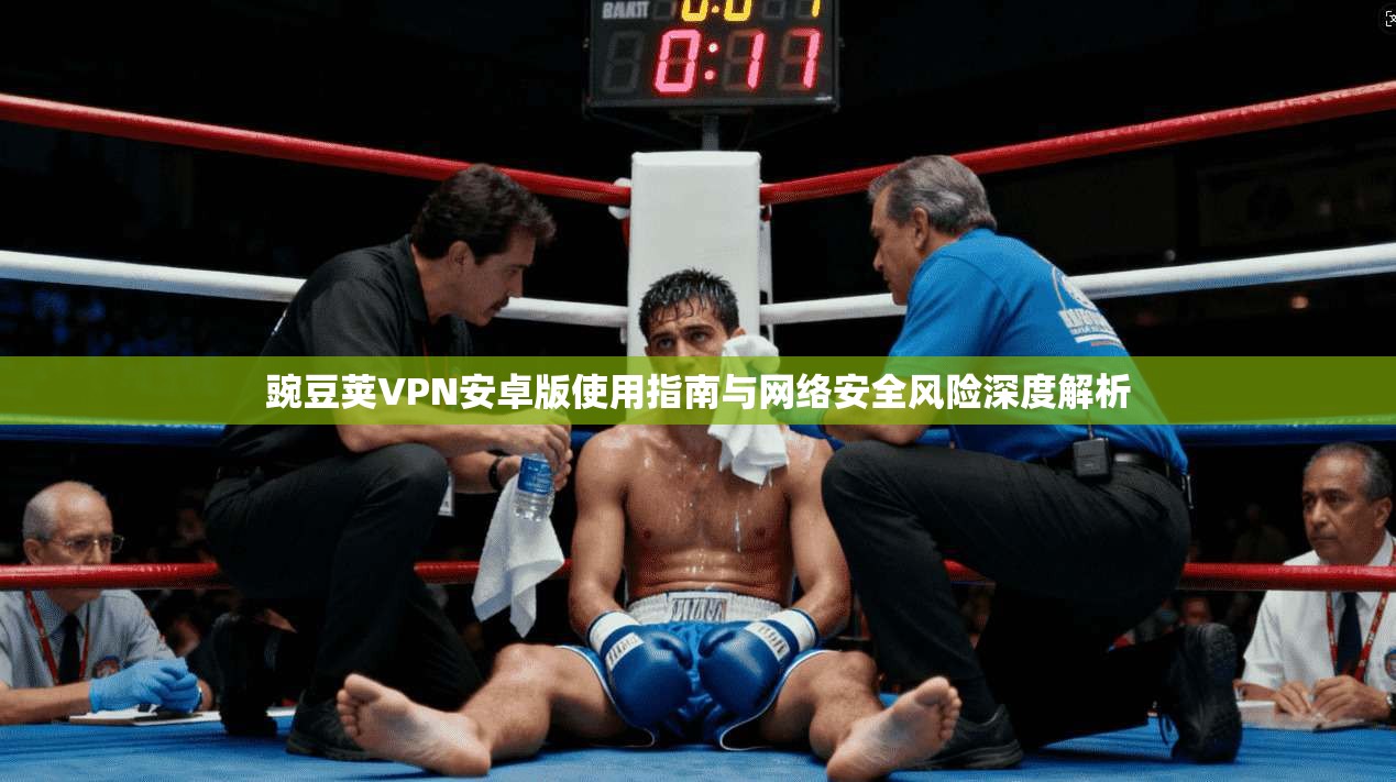 豌豆荚VPN安卓版使用指南与网络安全风险深度解析
