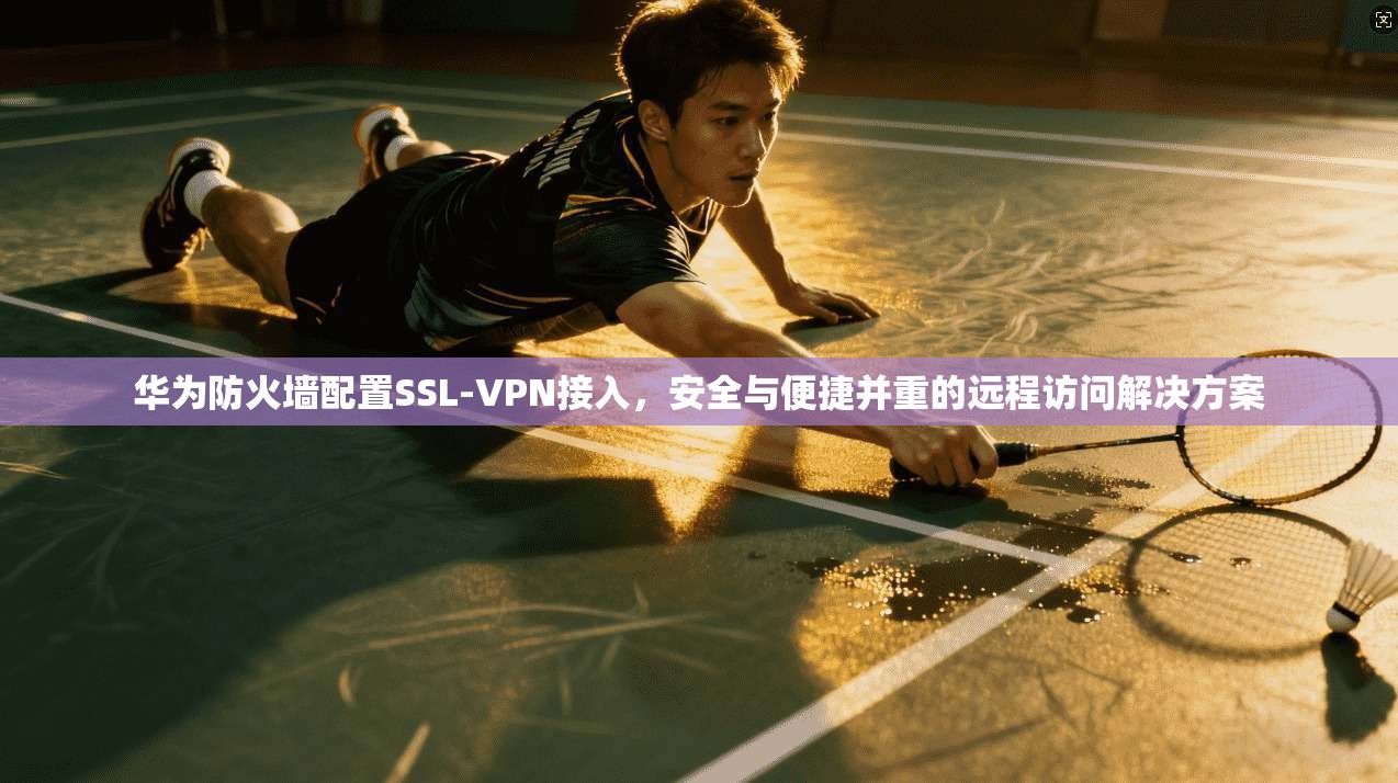 华为防火墙配置SSL-VPN接入,安全与便捷并重的远程访问解决方案 华为防火墙配置SSL-VPN接入,安全与便捷并重的远程访问解决方案