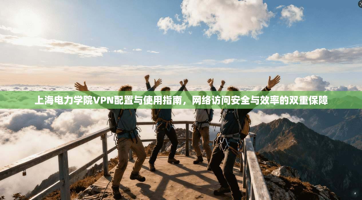 上海电力学院VPN配置与使用指南，网络访问安全与效率的双重保障