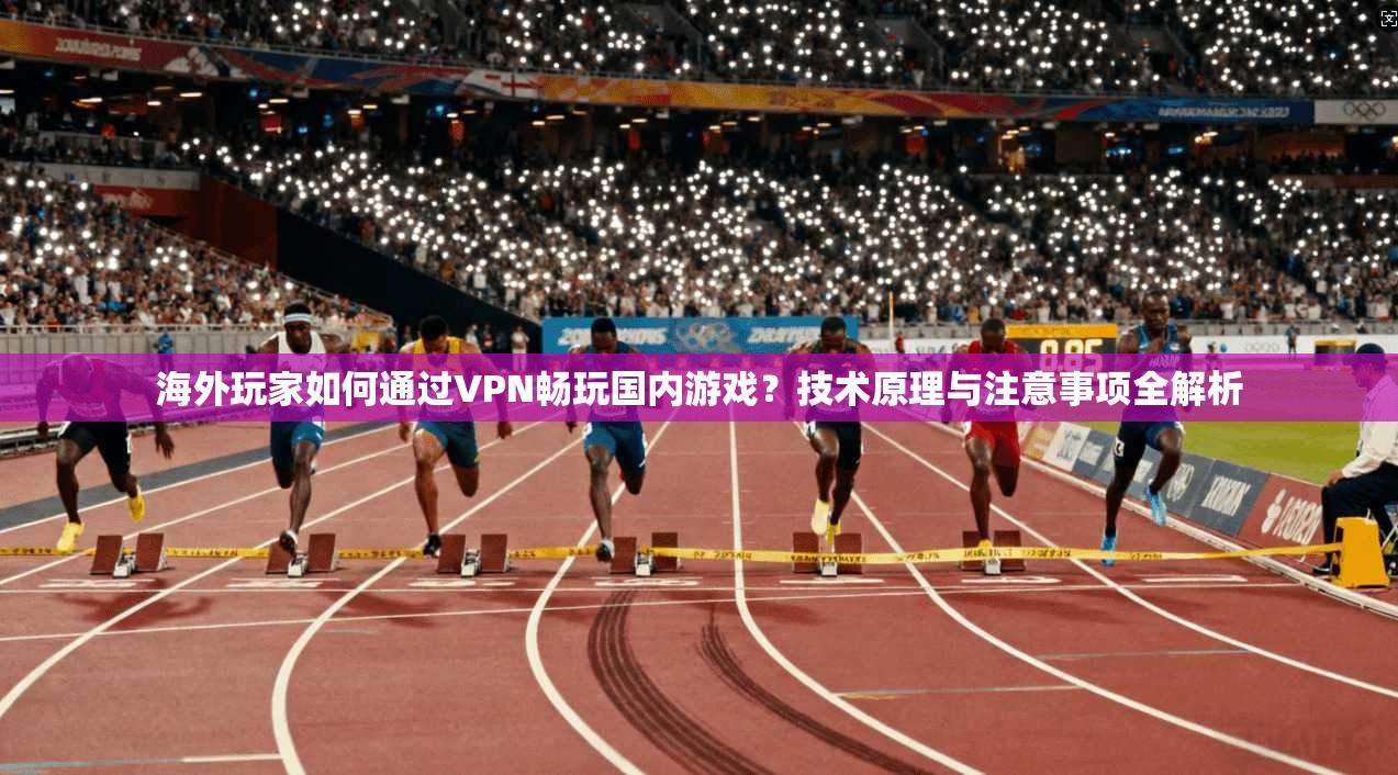 海外玩家如何通过VPN畅玩国内游戏？技术原理与注意事项全解析