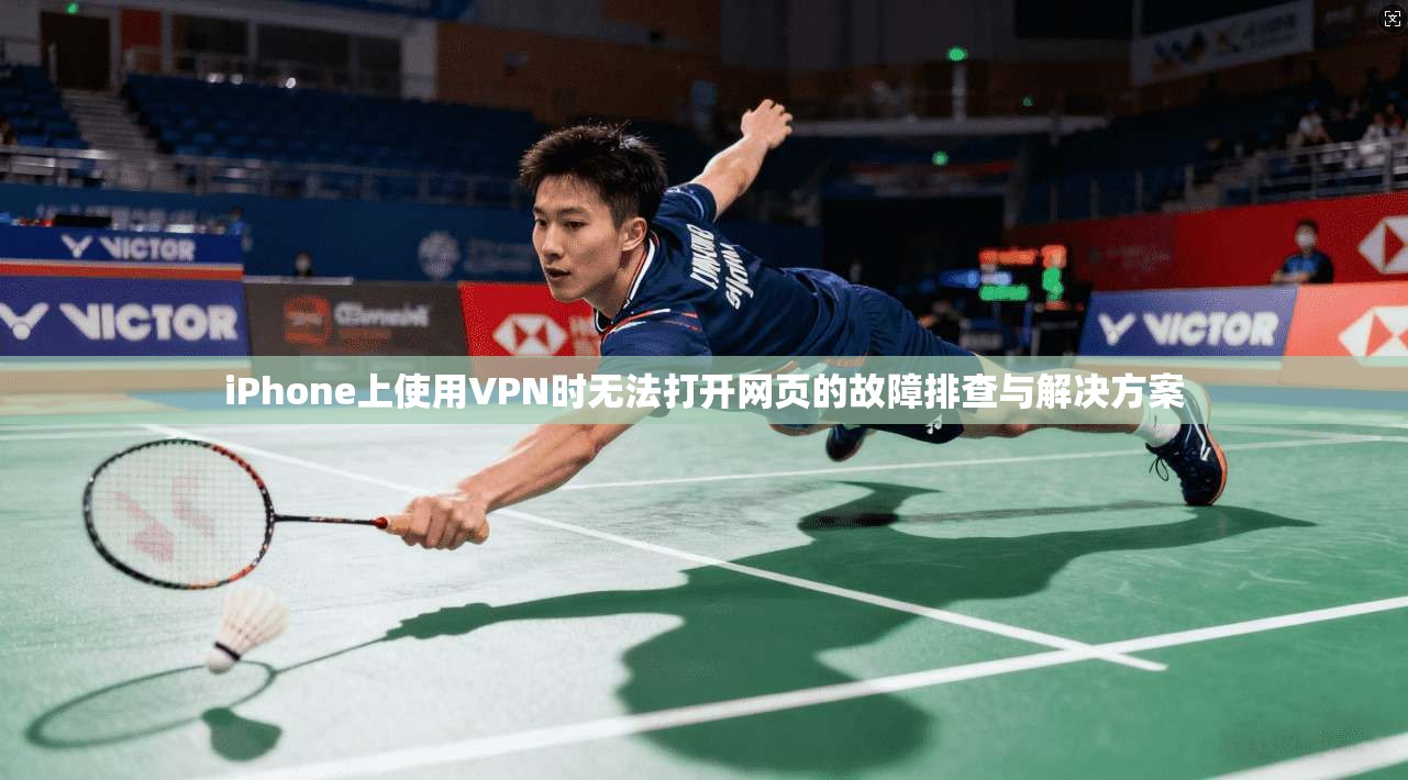 iPhone上使用VPN时无法打开网页的故障排查与解决方案
