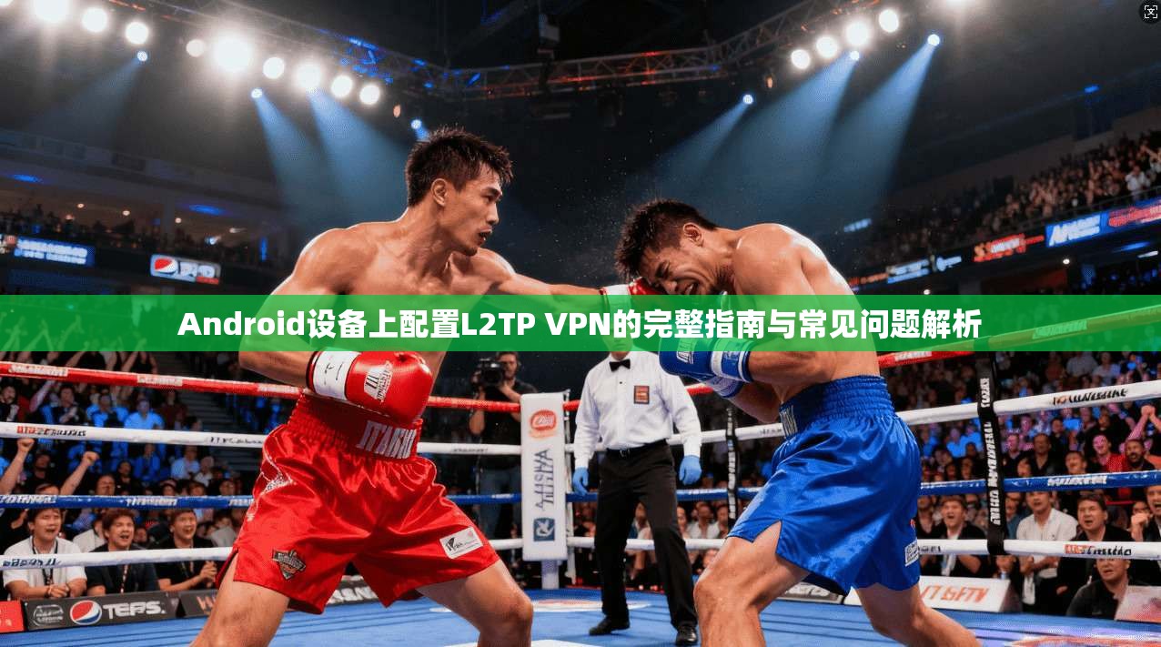 Android设备上配置L2TP VPN的完整指南与常见问题解析