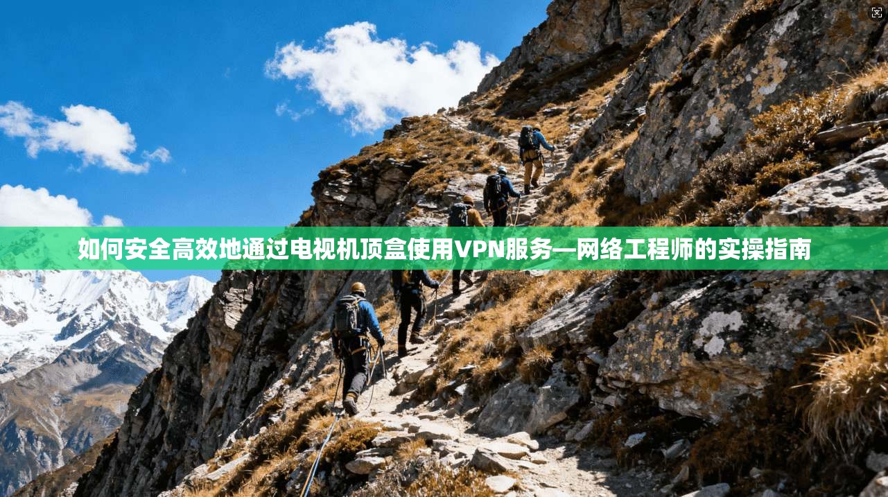 如何安全高效地通过电视机顶盒使用VPN服务—网络工程师的实操指南 如何安全高效地通过电视机顶盒使用VPN服务—网络工程师的实操指南
