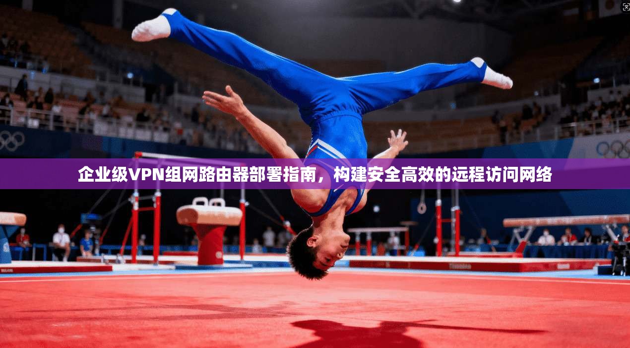 企业级VPN组网路由器部署指南,构建安全高效的远程访问网络 企业级VPN组网路由器部署指南,构建安全高效的远程访问网络