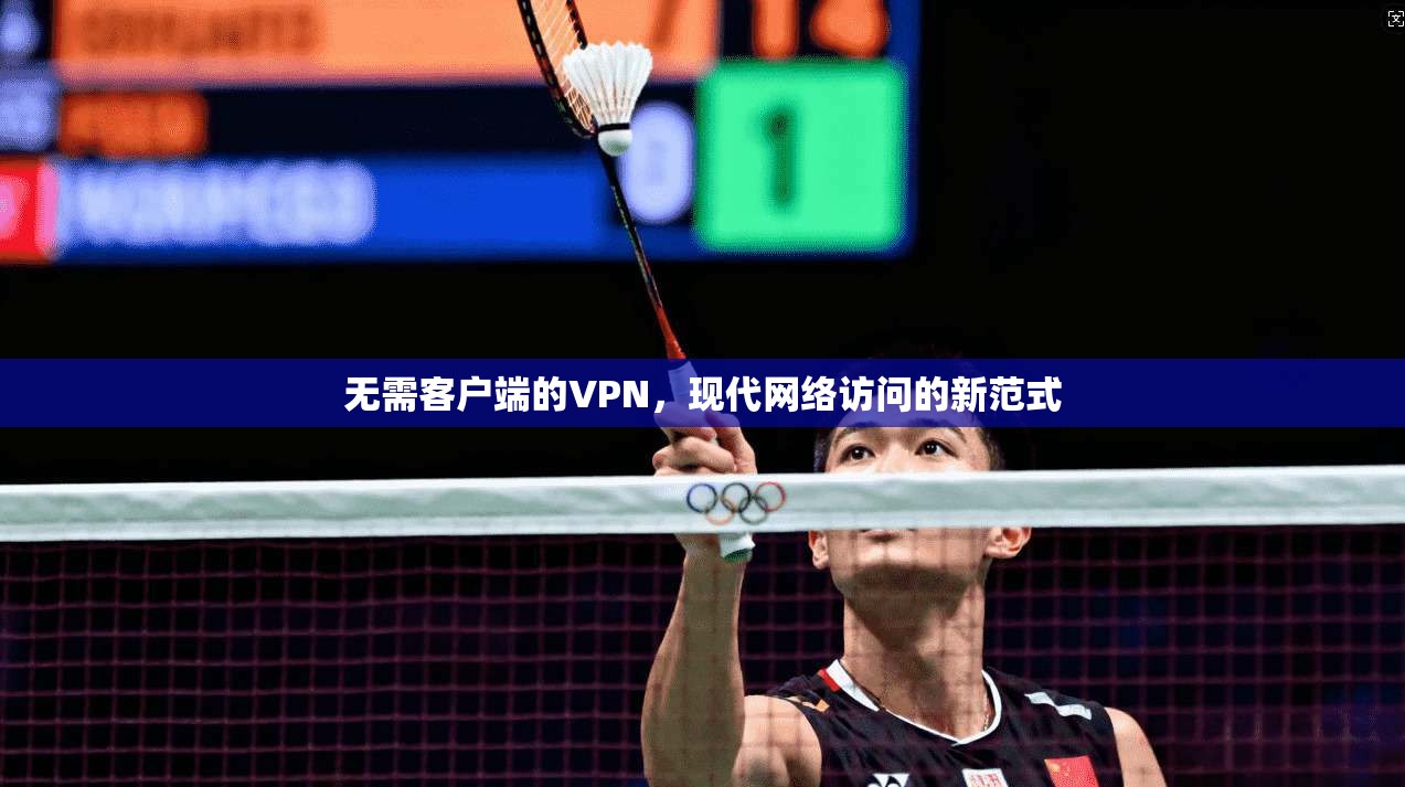 无需客户端的VPN,现代网络访问的新范式 无需客户端的VPN,现代网络访问的新范式