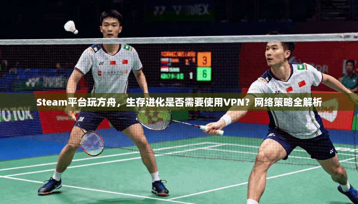 Steam平台玩方舟，生存进化是否需要使用VPN？网络策略全解析