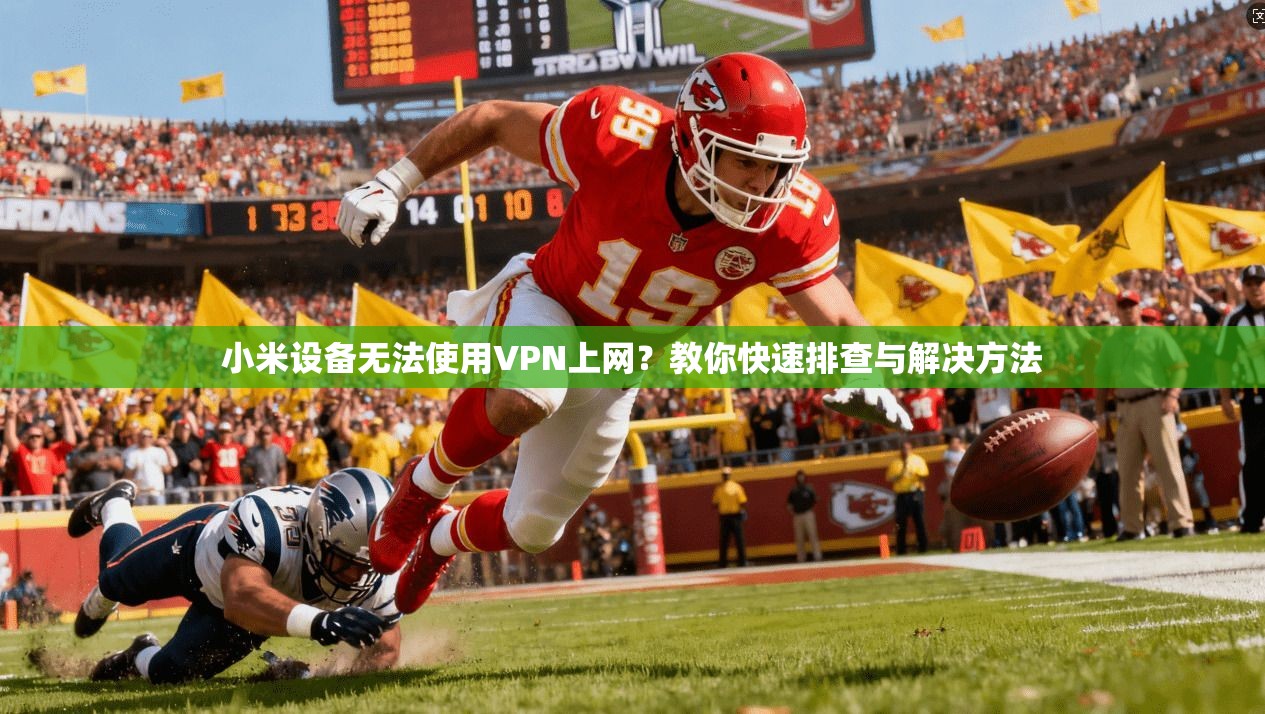 小米设备无法使用VPN上网?教你快速排查与解决方法 小米设备无法使用VPN上网?教你快速排查与解决方法