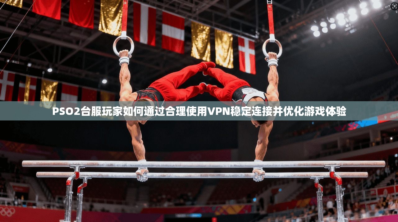PSO2台服玩家如何通过合理使用VPN稳定连接并优化游戏体验