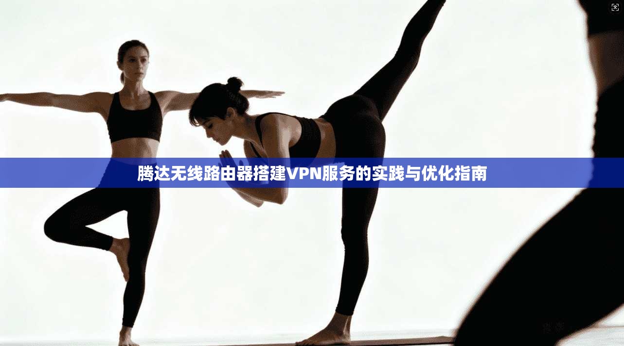 腾达无线路由器搭建VPN服务的实践与优化指南