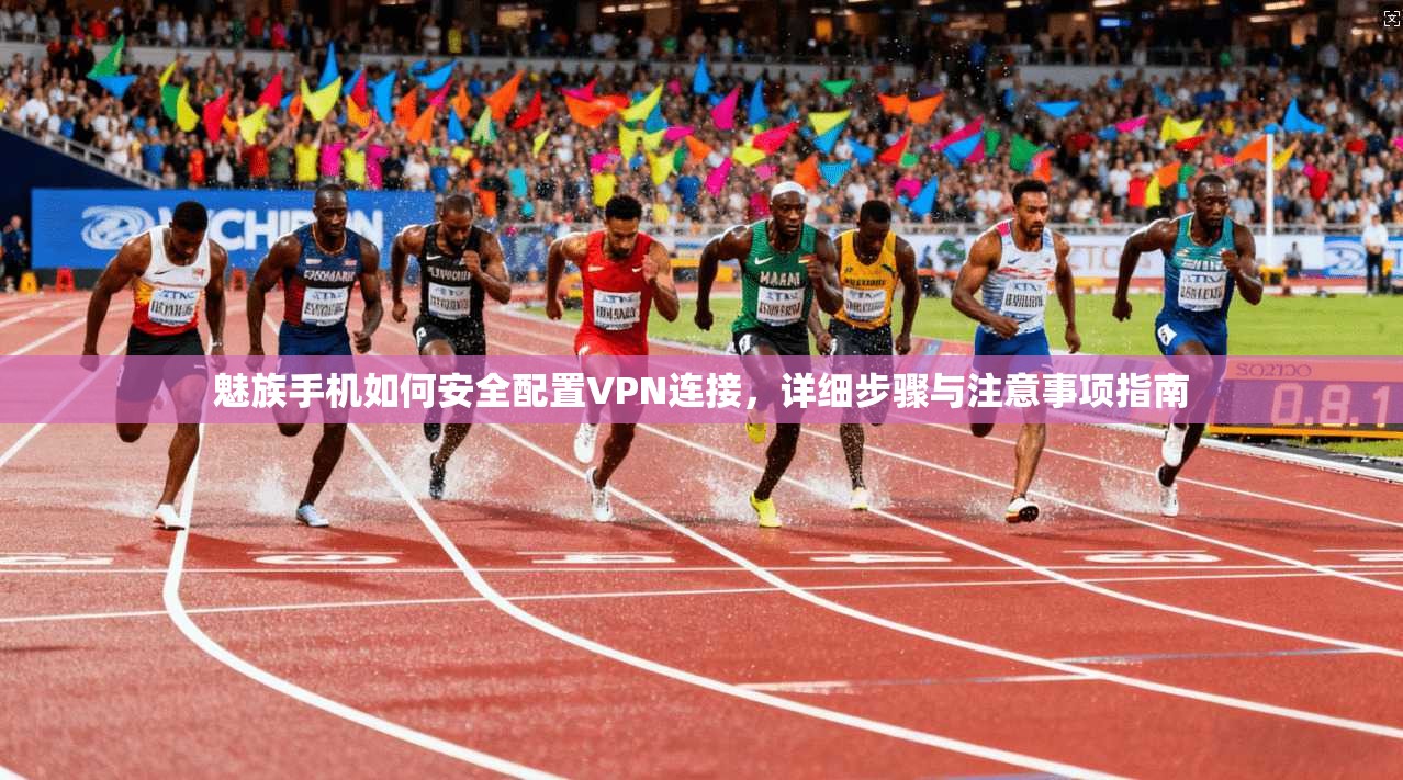 魅族手机如何安全配置VPN连接,详细步骤与注意事项指南 魅族手机如何安全配置VPN连接,详细步骤与注意事项指南
