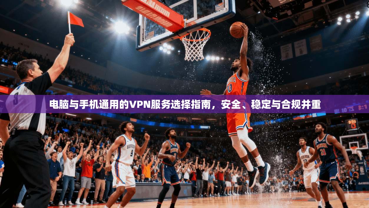 电脑与手机通用的VPN服务选择指南,安全、稳定与合规并重 电脑与手机通用的VPN服务选择指南,安全、稳定与合规并重