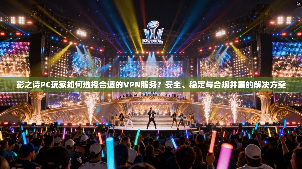 影之诗PC玩家如何选择合适的VPN服务？安全、稳定与合规并重的解决方案