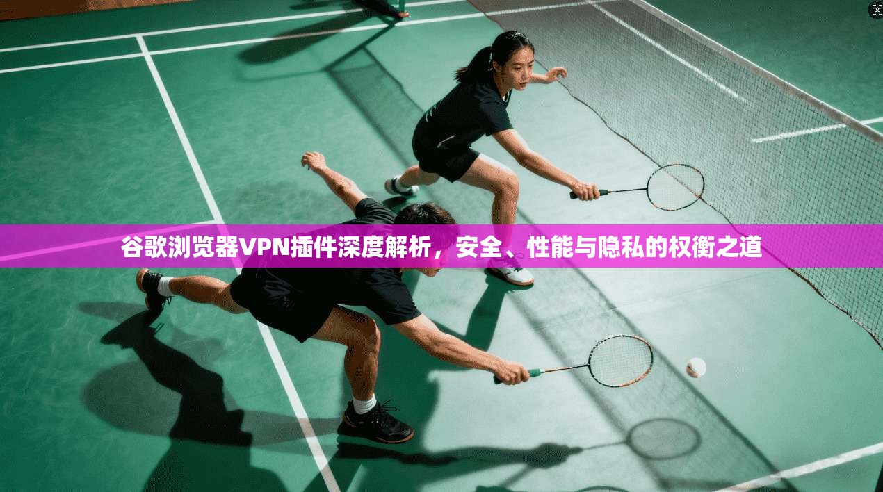 谷歌浏览器VPN插件深度解析，安全、性能与隐私的权衡之道