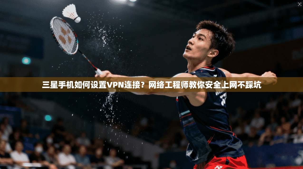 三星手机如何设置VPN连接？网络工程师教你安全上网不踩坑