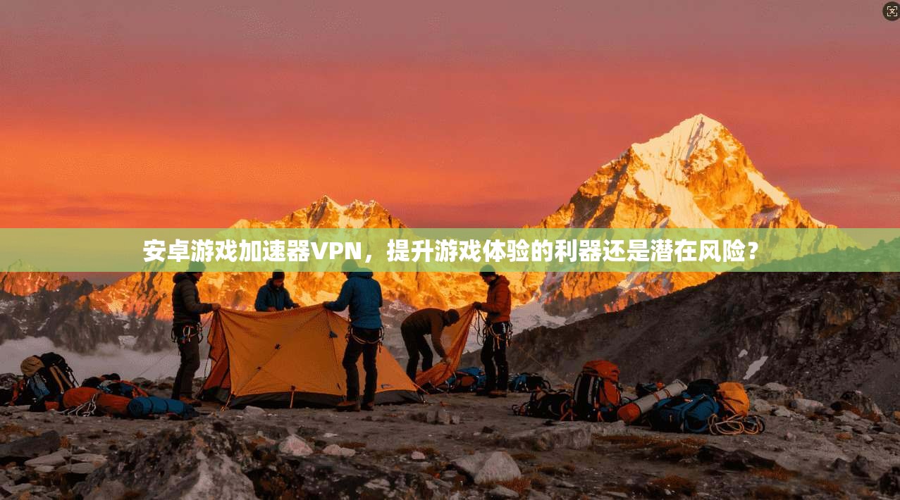 安卓游戏加速器VPN，提升游戏体验的利器还是潜在风险？