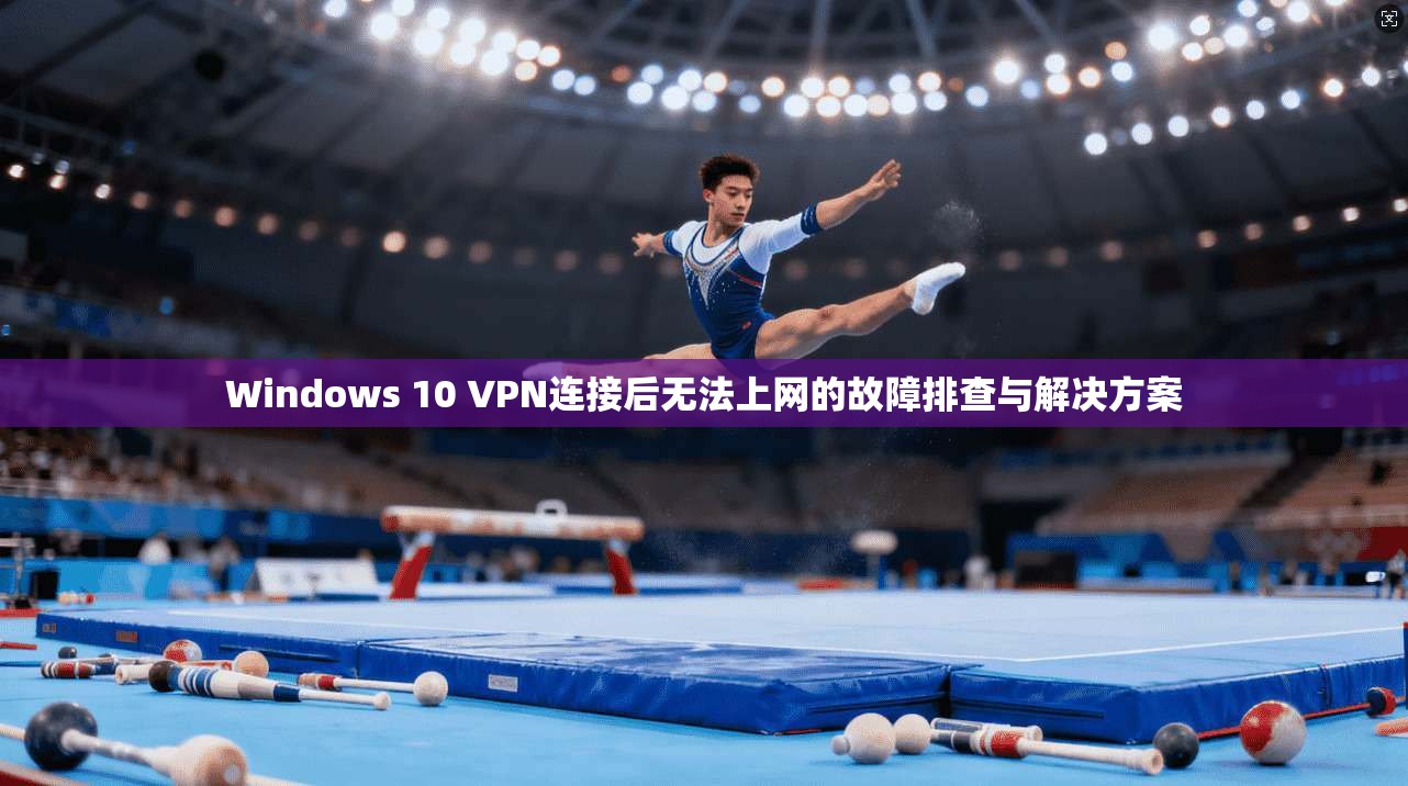 Windows 10 VPN连接后无法上网的故障排查与解决方案
