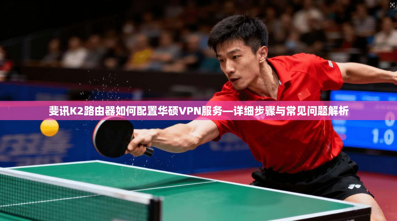 斐讯K2路由器如何配置华硕VPN服务—详细步骤与常见问题解析