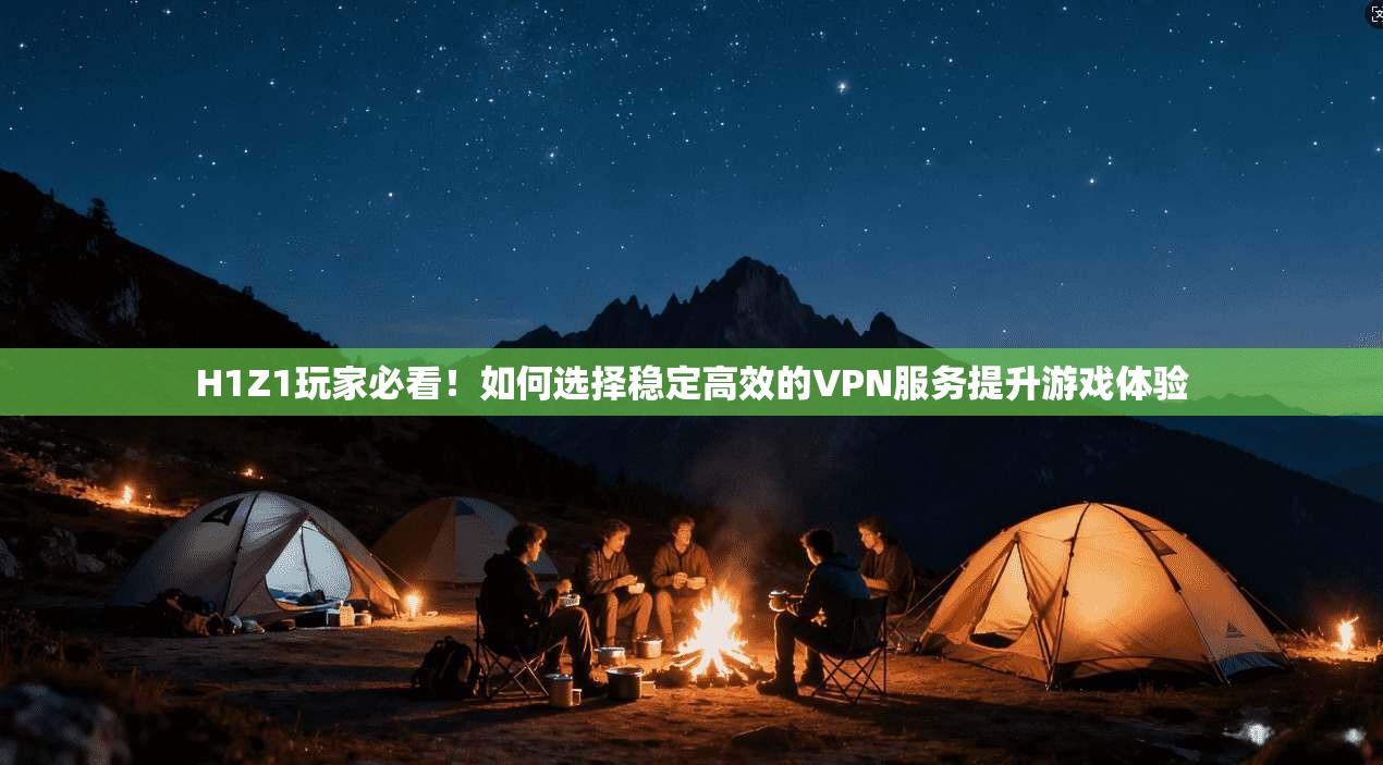 H1Z1玩家必看！如何选择稳定高效的VPN服务提升游戏体验