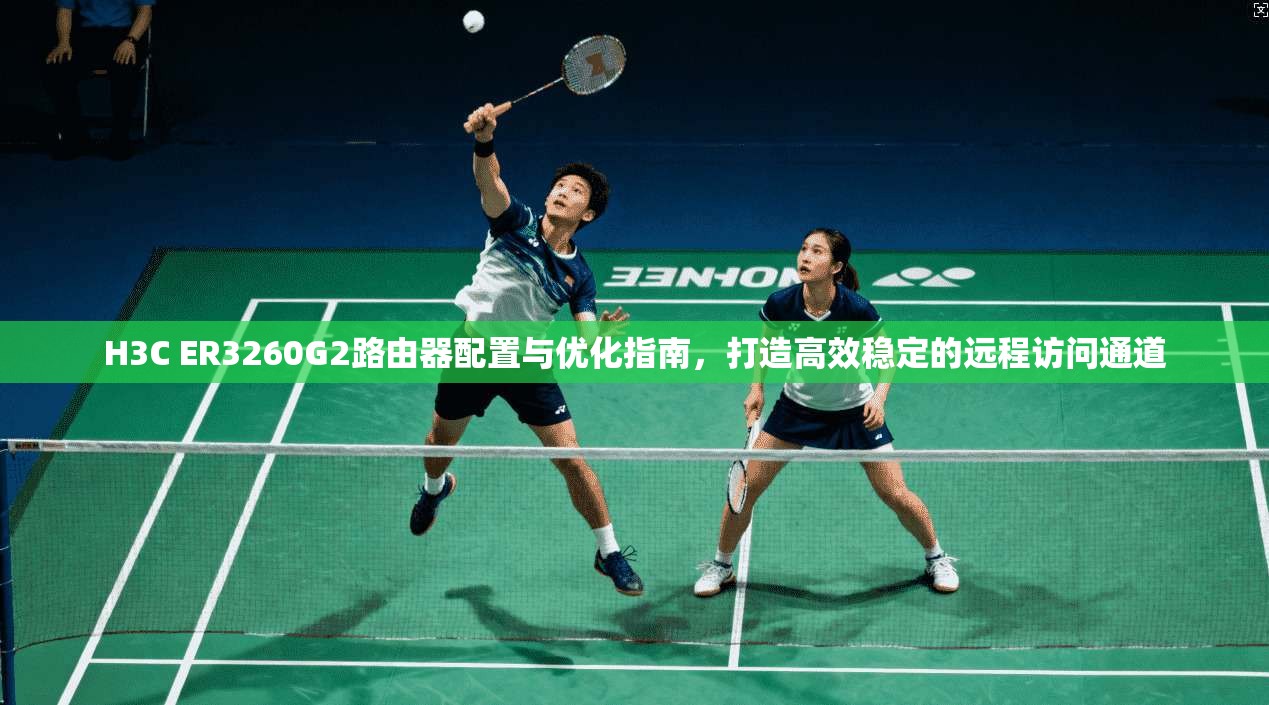 H3C ER3260G2路由器配置与优化指南，打造高效稳定的远程访问通道