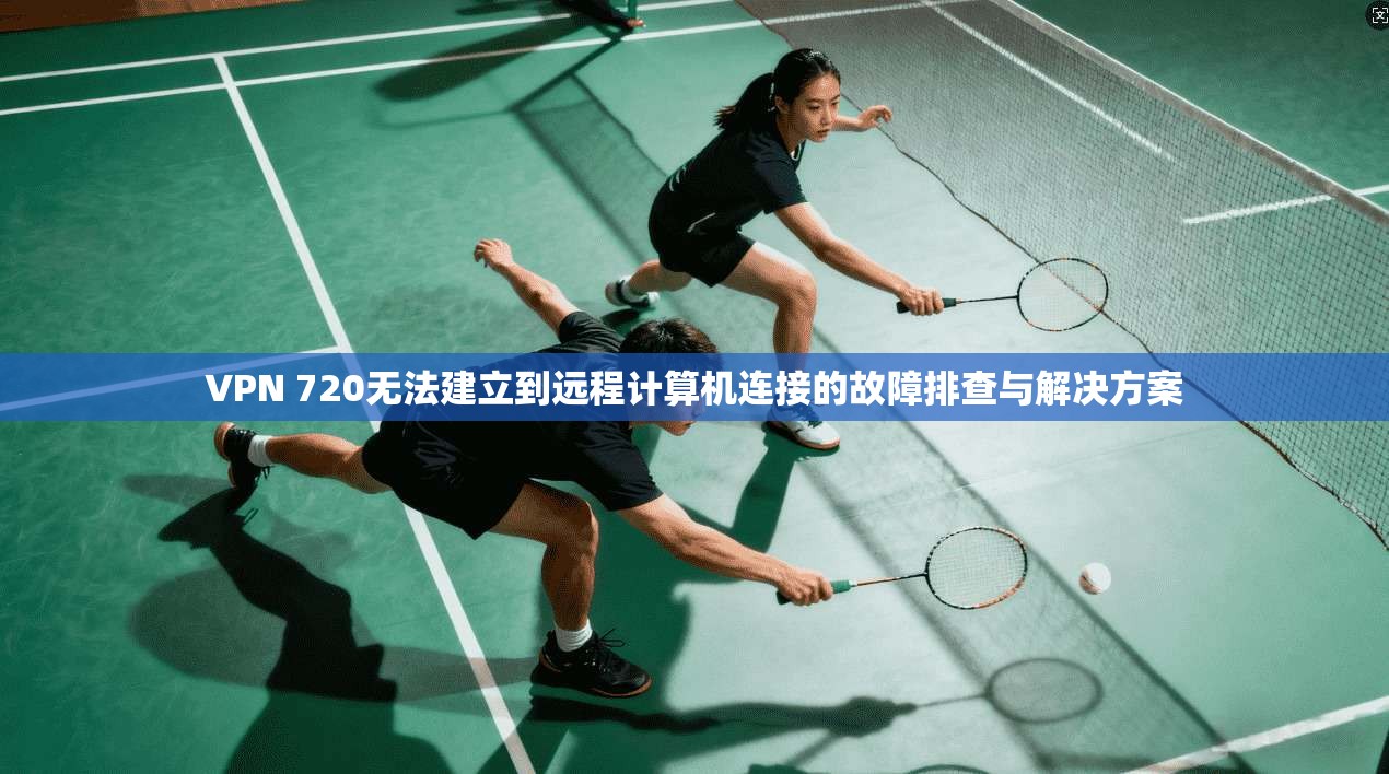 VPN 720无法建立到远程计算机连接的故障排查与解决方案