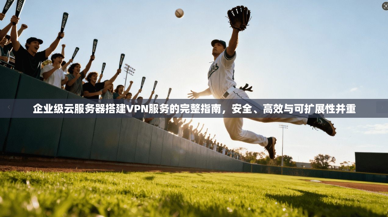 企业级云服务器搭建VPN服务的完整指南,安全、高效与可扩展性并重 企业级云服务器搭建VPN服务的完整指南,安全、高效与可扩展性并重