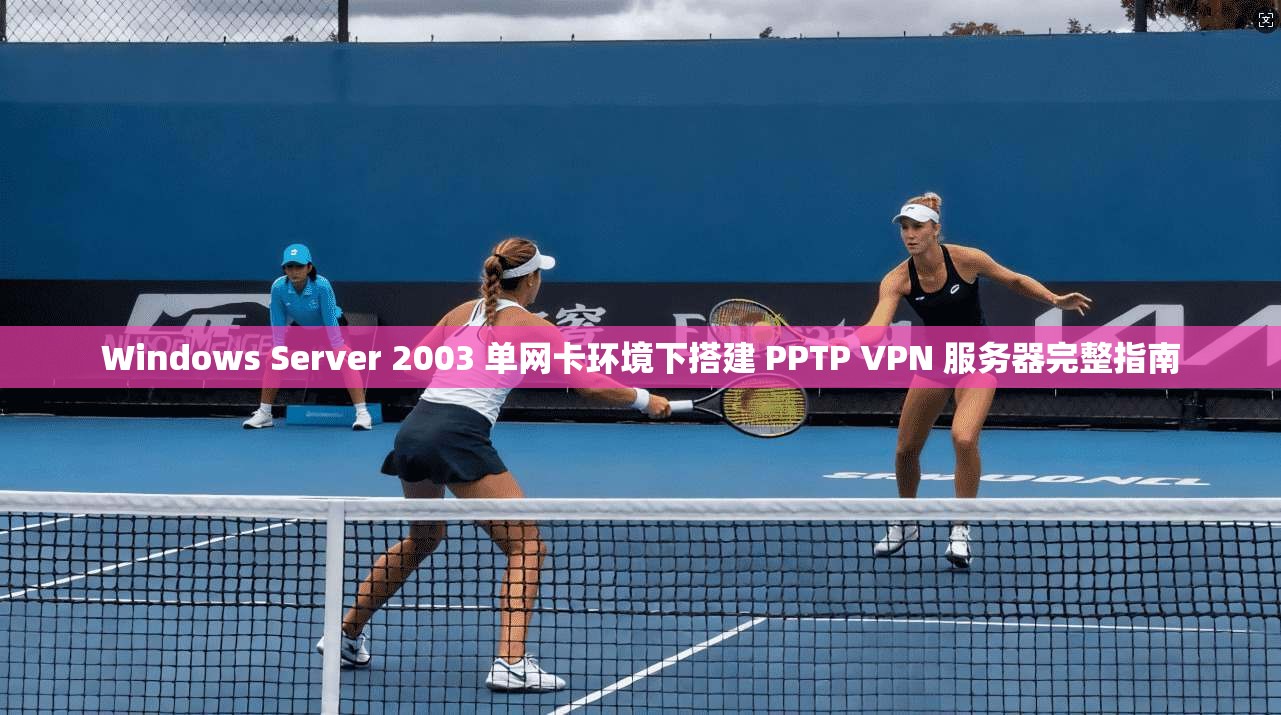 Windows Server 2003 单网卡环境下搭建 PPTP VPN 服务器完整指南