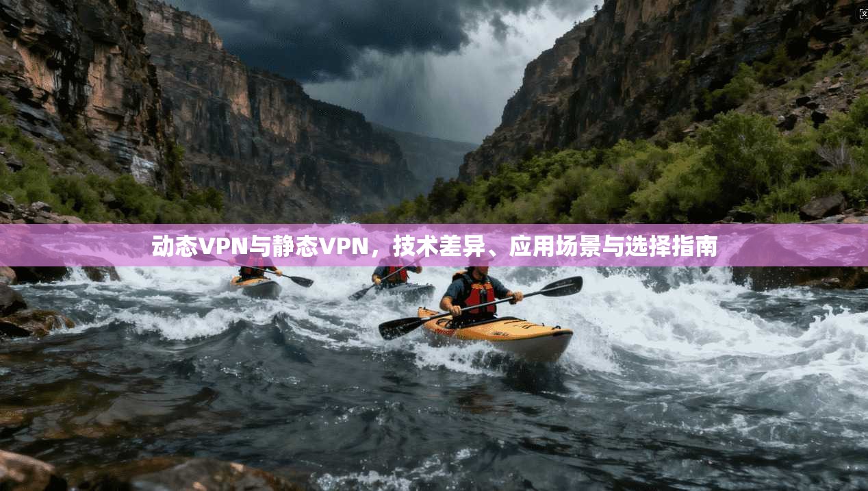 动态VPN与静态VPN，技术差异、应用场景与选择指南