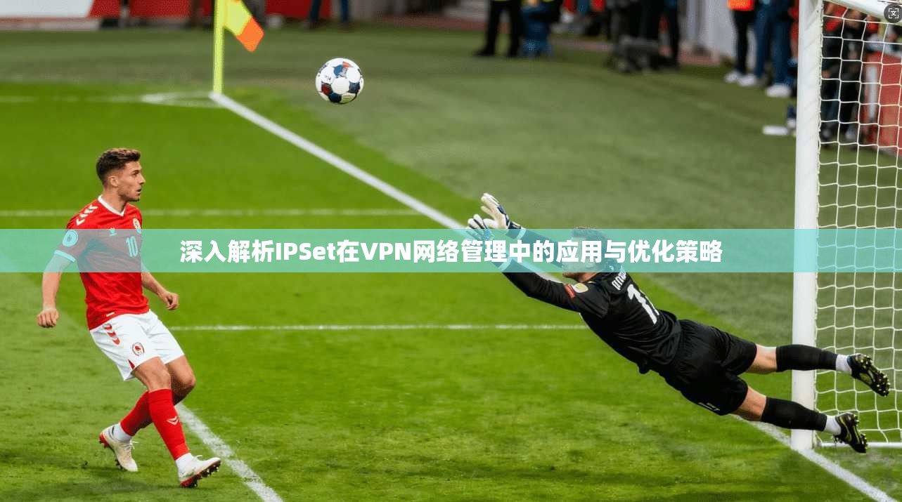 深入解析IPSet在VPN网络管理中的应用与优化策略