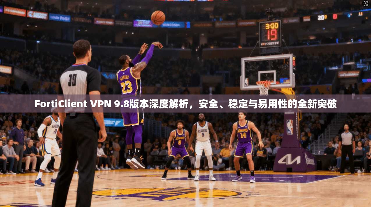 FortiClient VPN 9.8版本深度解析，安全、稳定与易用性的全新突破