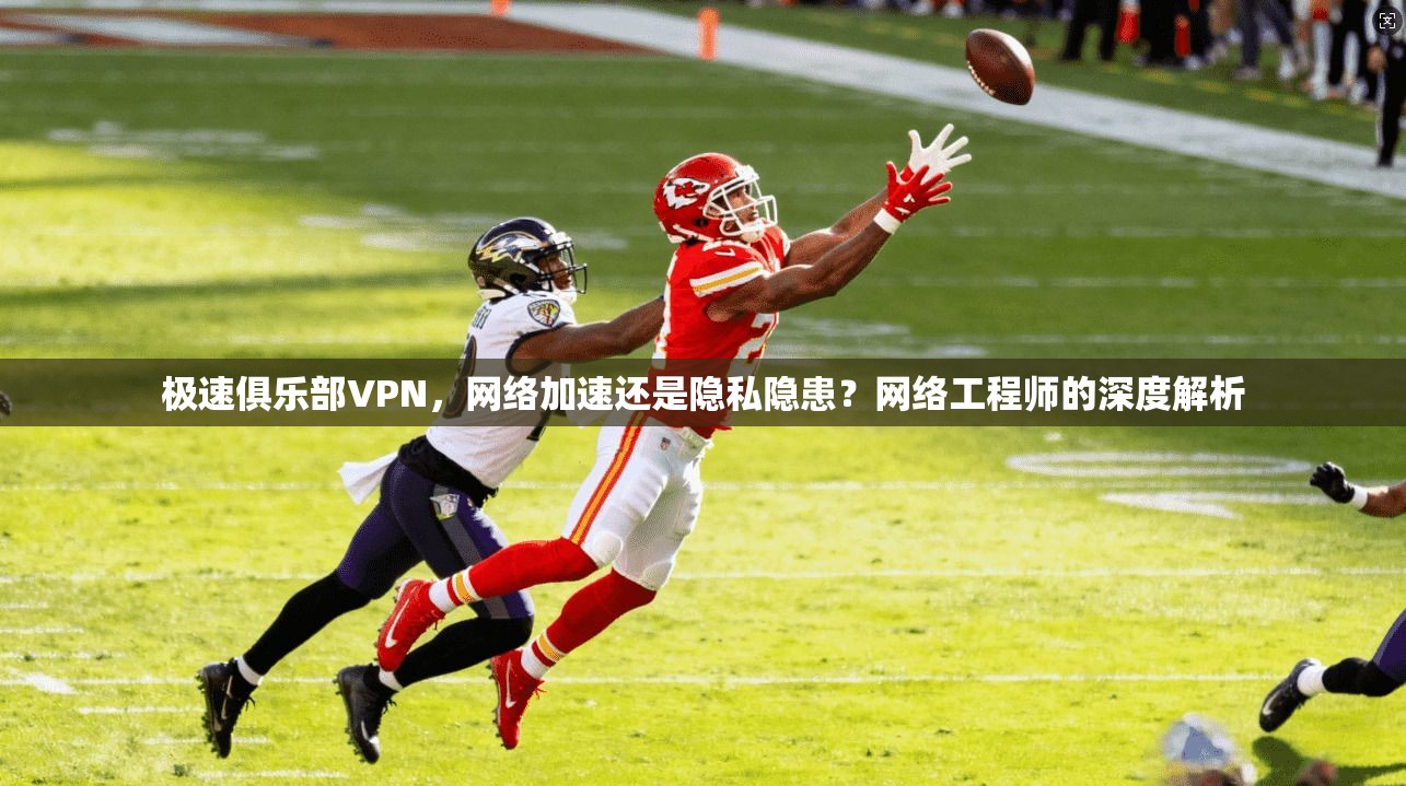 极速俱乐部VPN，网络加速还是隐私隐患？网络工程师的深度解析