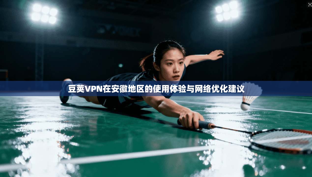 豆荚VPN在安徽地区的使用体验与网络优化建议